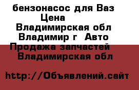 бензонасос для Ваз › Цена ­ 500 - Владимирская обл., Владимир г. Авто » Продажа запчастей   . Владимирская обл.